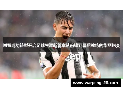 肖智成功转型开启足球生涯新篇章从前锋到幕后教练的华丽蜕变