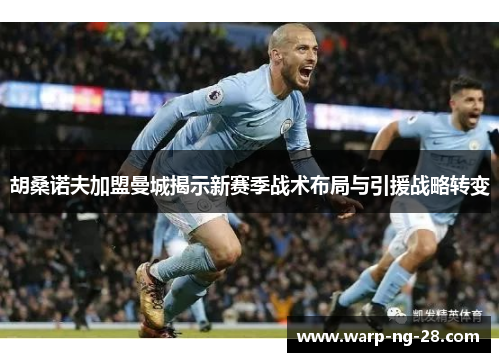 胡桑诺夫加盟曼城揭示新赛季战术布局与引援战略转变 胡桑诺夫加盟曼城揭示新赛季战术布局与引援战略转变