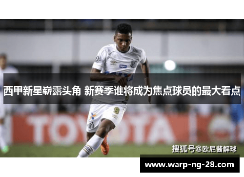 西甲新星崭露头角 新赛季谁将成为焦点球员的最大看点 西甲新星崭露头角 新赛季谁将成为焦点球员的最大看点