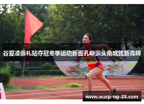 谷爱凌崇礼站夺冠冬季运动新面孔崭露头角成就新高峰 谷爱凌崇礼站夺冠冬季运动新面孔崭露头角成就新高峰