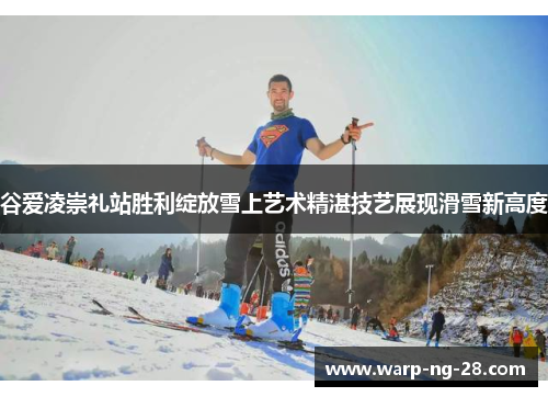 谷爱凌崇礼站胜利绽放雪上艺术精湛技艺展现滑雪新高度 谷爱凌崇礼站胜利绽放雪上艺术精湛技艺展现滑雪新高度