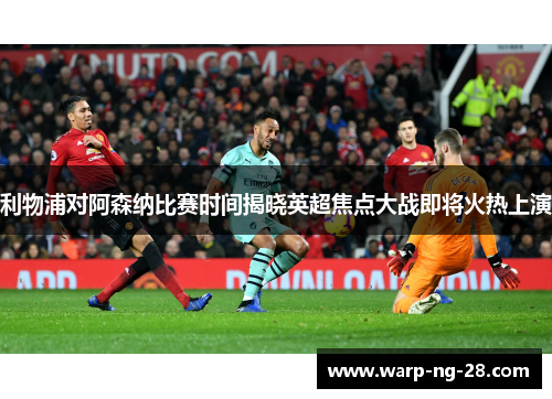 利物浦对阿森纳比赛时间揭晓英超焦点大战即将火热上演