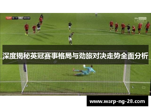 深度揭秘英冠赛事格局与劲旅对决走势全面分析 深度揭秘英冠赛事格局与劲旅对决走势全面分析