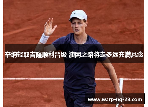 辛纳轻取吉隆顺利晋级 澳网之路将走多远充满悬念 辛纳轻取吉隆顺利晋级 澳网之路将走多远充满悬念