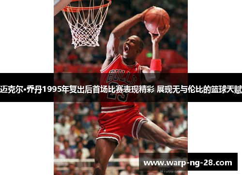 迈克尔·乔丹1995年复出后首场比赛表现精彩 展现无与伦比的篮球天赋 迈克尔·乔丹1995年复出后首场比赛表现精彩 展现无与伦比的篮球天赋