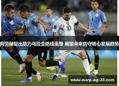 阿劳赫复出助力乌拉圭防线重塑 展望未来防守核心发展趋势 阿劳赫复出助力乌拉圭防线重塑 展望未来防守核心发展趋势