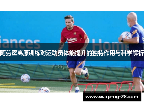 阿劳霍高原训练对运动员体能提升的独特作用与科学解析 阿劳霍高原训练对运动员体能提升的独特作用与科学解析