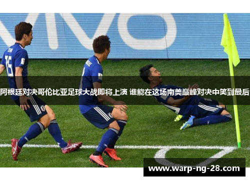 阿根廷对决哥伦比亚足球大战即将上演 谁能在这场南美巅峰对决中笑到最后 阿根廷对决哥伦比亚足球大战即将上演 谁能在这场南美巅峰对决中笑到最后