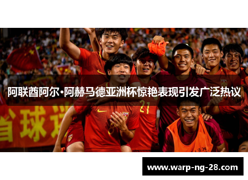 阿联酋阿尔·阿赫马德亚洲杯惊艳表现引发广泛热议 阿联酋阿尔·阿赫马德亚洲杯惊艳表现引发广泛热议