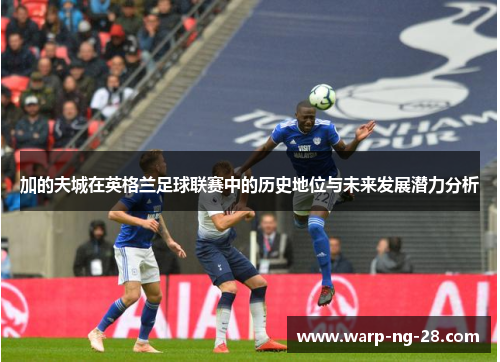 加的夫城在英格兰足球联赛中的历史地位与未来发展潜力分析 加的夫城在英格兰足球联赛中的历史地位与未来发展潜力分析