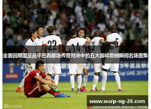 全面回顾国足战平巴西那场传奇对决中的五大巅峰震撼瞬间名场面集 全面回顾国足战平巴西那场传奇对决中的五大巅峰震撼瞬间名场面集