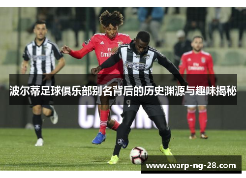 波尔蒂足球俱乐部别名背后的历史渊源与趣味揭秘 波尔蒂足球俱乐部别名背后的历史渊源与趣味揭秘