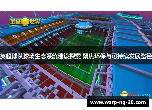 英超球队球场生态系统建设探索 聚焦环保与可持续发展路径