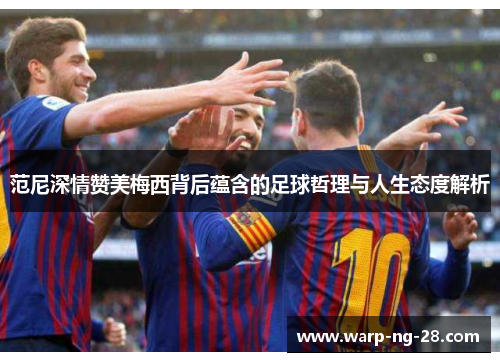 范尼深情赞美梅西背后蕴含的足球哲理与人生态度解析 范尼深情赞美梅西背后蕴含的足球哲理与人生态度解析