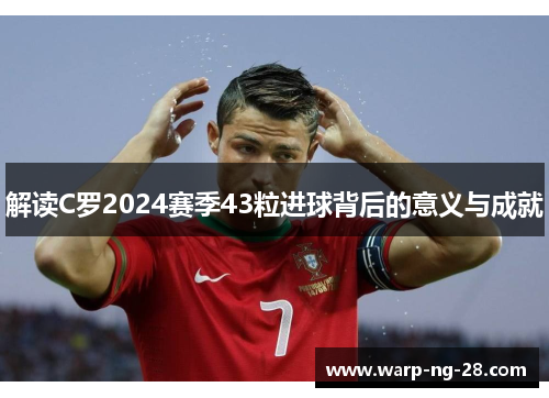 解读C罗2024赛季43粒进球背后的意义与成就 解读C罗2024赛季43粒进球背后的意义与成就
