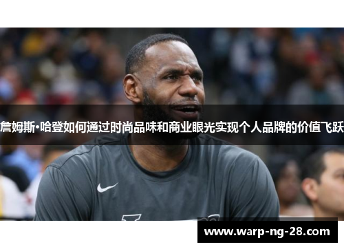 詹姆斯·哈登如何通过时尚品味和商业眼光实现个人品牌的价值飞跃 詹姆斯·哈登如何通过时尚品味和商业眼光实现个人品牌的价值飞跃