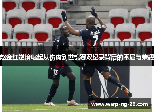 赵金红逆境崛起从伤痛到世锦赛双纪录背后的不屈与荣耀 赵金红逆境崛起从伤痛到世锦赛双纪录背后的不屈与荣耀