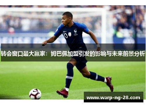 转会窗口最大赢家:姆巴佩加盟引发的影响与未来前景分析 转会窗口最大赢家:姆巴佩加盟引发的影响与未来前景分析