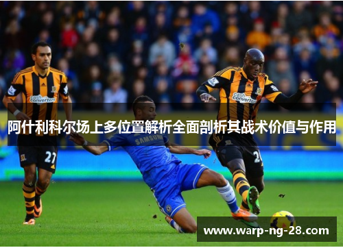 阿什利科尔场上多位置解析全面剖析其战术价值与作用 阿什利科尔场上多位置解析全面剖析其战术价值与作用