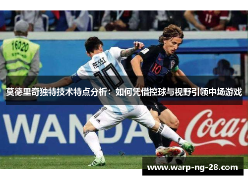莫德里奇独特技术特点分析:如何凭借控球与视野引领中场游戏 莫德里奇独特技术特点分析:如何凭借控球与视野引领中场游戏