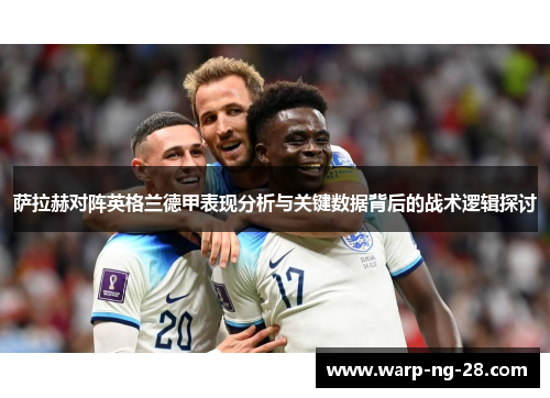 萨拉赫对阵英格兰德甲表现分析与关键数据背后的战术逻辑探讨