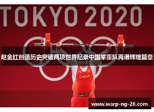 赵金红创造历史突破两项世界纪录中国举重队再谱辉煌篇章