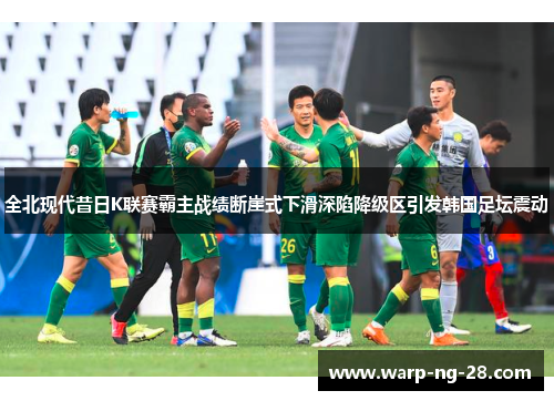 全北现代昔日K联赛霸主战绩断崖式下滑深陷降级区引发韩国足坛震动