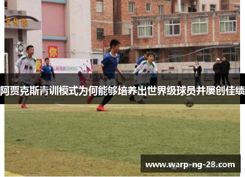 阿贾克斯青训模式为何能够培养出世界级球员并屡创佳绩