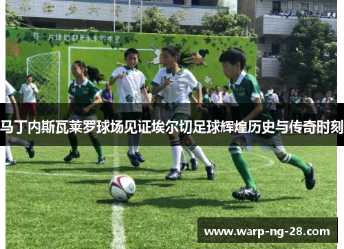 马丁内斯瓦莱罗球场见证埃尔切足球辉煌历史与传奇时刻 马丁内斯瓦莱罗球场见证埃尔切足球辉煌历史与传奇时刻
